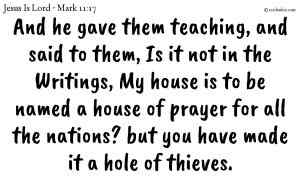 And he gave them teaching, and said to them, Is it not in the Writings, My house is to be named a house of prayer for all the nations? but you have made it a hole of thieves.